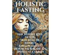 Holistic Fasting for Weight Loss, Detox, Skin Health, Energy Enhancement, Hormone Balance, and Spiritual Clarity: A Comprehensive Guide to Transform ... Fasting (Personal Health & Wellness)