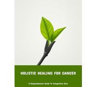 Holistic Healing For Cancer: A Comprehensive Guide To Integrative Care