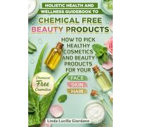 HOLISTIC HEALTH AND WELLNESS GUIDEBOOK TO CHEMICAL FREE BEAUTY PRODUCTS AND HERBAL REMEDIES: How to Pick Healthy Cosmetics and Beauty Products and Safe Natural Organics for Your Face, Skin and Hair