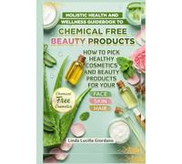 HOLISTIC HEALTH AND WELLNESS GUIDEBOOK TO CHEMICAL FREE BEAUTY PRODUCTS AND HERBAL REMEDIES: How to Pick Healthy Cosmetics and Beauty Products and Safe Natural Organics for Your Face, Skin and Hair