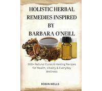 HOLISTIC HERBAL REMEDIES INSPIRED BY BARBARA O’NEILL: 300+ Natural Cures & Healing Recipes for Health, Vitality & Everyday Wellness