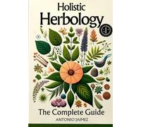 Holistic Herbology, the Complete Guide: Innovative Guide to the Use and Benefit of Medicinal Plants (ayurveda, herbs, herbal medicine, medical herbalism, natural remedies, holistic healing)
