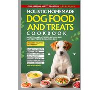 Holistic Homemade Dog Food and Treats Cookbook: Nutritious Vet-Approved Natural and Easy Recipes for a Healthier Dog
