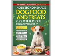 Holistic Homemade Dog Food and Treats Cookbook: Nutritious Vet-Approved Natural and Easy Recipes for a Healthier Dog