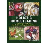 Holistic Homesteading: A Beginner's Guide to a Sustainable and Regenerative Lifestyle