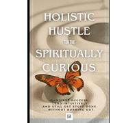 Holistic Hustle for the Spiritually Curious: Manifest Success, Learn Intuitively and Still Get Stuff Done - Without Burning Out.: Manifest Success, ... Still Get Sh*t Done - Without Burning Out.