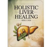 Holistic Liver Healing Bible 2026: A Complete Lifestyle and Nutrition Guide for Supporting Liver Wellness Through Natural, Whole-Body Practices