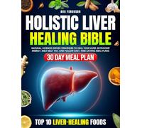 Holistic Liver Healing Bible: Natural, Science-Driven Strategies to Heal Your Liver, Skyrocket Energy, Melt Belly Fat, and Follow Easy, Time-Saving Meal Plans