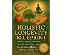 Holistic Longevity Blueprint: Proven Lifestyle, Nutrition, and Mindset Strategies to Live Healthier, Happier, and Longer Beyond 100
