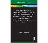 Holistic Musical Thinking: A Pedagogical Model for Hands-On and Heart-Felt Musical Engagement: Routledge New Directions in Music Education Series