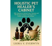 HOLISTIC PET HEALER’S CABINET: 200+ APOTHECARY Herbal Cures, Tinctures, and DIY Recipes to Support Your Dog & Cat’s Health, Immunity, and Lifespan