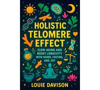 Holistic Telomere Effect: Slow Aging and Boost Longevity with Herbs, Fasting, and Joy - Science-Backed Natural Solutions to Prolong Life, Enhance ... and Modern Science for Lifelong Vitality)