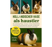 HOLLÄNDISCHER HASE ALS HAUSTIER: Der vollständige Pflege-, Trainings- und Gesundheitsleitfaden für die Aufzucht eines glücklichen, gesunden und ... Begleitkaninchens für Familien und Einsteiger