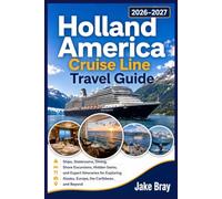 Holland America Cruise Line Travel Guide 2026-2027: Ships, Staterooms, Dining, Shore Excursions, Hidden Gems, and Expert Itineraries for Exploring Alaska, Europe, the Caribbean, and Beyond