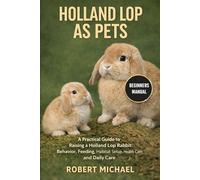 HOLLAND LOP AS PETS: A Practical Guide to Raising a Holland Lop Rabbit: Behavior, Feeding, Habitat Setup, Health Care, and Daily Care