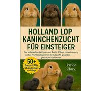HOLLAND LOP-KANINCHENZUCHT FÜR EINSTEIGER: Der vollständige Leitfaden zur Zucht, Pflege, Unterbringung und zu Profitstrategien für die Aufzucht gesunder, glücklicher Kaninchen