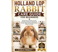 HOLLAND LOP RABBIT CARE GUIDE FOR BEGINNERS: Essential Tips on Feeding, Housing, Grooming, Health Care, Training, and Raising a Happy, Healthy, Well-Socialized Holland Lop Rabbit