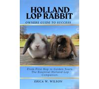HOLLAND LOP RABBIT: From First Hop to Golden Years: The Essential Holland Lop Companion.