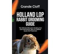 HOLLAND LOP RABBIT GROOMING GUIDE: The Ultimate Manual to Feeding And Care Instructions, Skin-Fur Related Issues And Treatment