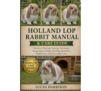 HOLLAND LOP RABBIT MANUAL & CARE GUIDE: Nutrition, Housing, Training, Grooming, Temperament Insight, Breeding Awareness, Health Care, and Ownership Costs