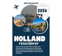 HOLLAND REISEFÜHRER 2026: Erkunde Amsterdams Grachten, die Skyline von Rotterdam, das Regierungsviertel von Den Haag, Utrechts Domturm, die Altstadt ... Windmühlen und die Tulpen im Keukenhof.