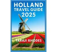 HOLLAND TRAVEL GUIDE 2025: Discover Iconic Cities, Historic Landmarks, Rich Dutch Culture, and Smart Local Tips