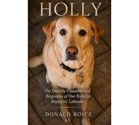 HOLLY: The Entirely Unauthorized Biography of a Perfectly Imperfect Labrador