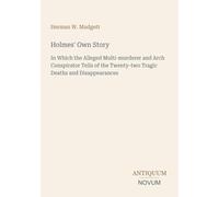 Holmes' Own Story: In Which the Alleged Multi-murderer and Arch Conspirator Tells of the Twenty-two Tragic Deaths and Disappearances