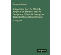 Holmes' Own Story; In Which the Alleged Multi-murderer and Arch Conspirator Tells of the Twenty-two Tragic Deaths and Disappearances: in large print