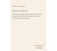 Holmes' Own Story: In Which the Alleged Multi-murderer and Arch Conspirator Tells of the Twenty-two Tragic Deaths and Disappearances
