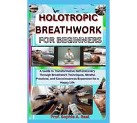 HOLOTROPIC BREATHWORK FOR BEGINNERS: A Guide to Transformative Self-Discovery Through Breathwork Techniques, Mindful Practices, and Consciousness Expansion for a Happy Life