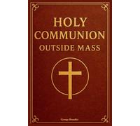 Holy Communion Outside Mass: A Practical Catholic Guide to the Services, Eucharistic Worship, and Rituals for the Sick, Homebound, Hospitalised, and Several Other Situations