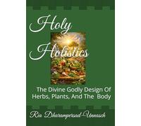 Holy Holistics: The Divine Godly Design Of Herbs, Plants, And The Human Body
