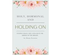 Holy, Hormonal, and Holding On Finding Grace, Grit, and God in the Middle of the Midlife: Real Talk for Women of Faith Navigating Midlife, Menopause, and God’s Timing
