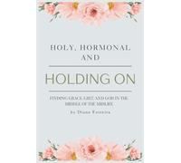 Holy, Hormonal, and Holding On: Finding Grace, Grit, and God in the Middle of the Midlife: Real Talk for Women of Faith Navigating Midlife, Menopause, and God's Timing