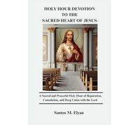 HOLY HOUR DEVOTION TO THE SACRED HEART OF JESUS: A Sacred and Prayerful Holy Hour of Reparation, Consolation, and Deep Union with the Lord