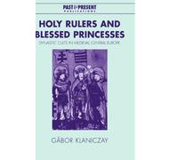 Holy Rulers and Blessed Princesses: Dynastic Cults in Medieval Central Europe (Past and Present Publications)