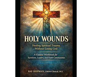 HOLY WOUNDS Workbook: Healing Spiritual Trauma Without Losing God A Guided Workbook for Survivors, Leaders, and Faith Communities