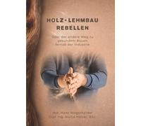 Holz- Lehmbau Rebellen: Oder der andere Weg zu gesundem Bauen fernab der Industrie