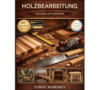 HOLZBEARBEITUNG FÜR ABSOLUTE ANFÄNGER: 40 Schritt-für-Schritt-Projekte, unverzichtbare Werkzeuge, einfache Wochenendpläne und ein unkomplizierter Weg zum Start Ihres eigenen Handwerksunternehmens