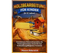 Holzbearbeitung für Kinder (8-12 Jahre): Unterhaltsame Heimwerkerprojekte, Die Werkzeugkenntnisse, Kreativität Und Problemlösungsfähigkeiten Vermitteln