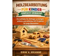 HOLZBEARBEITUNG FÜR KINDER EINFACH GEMACHT: Ein Leitfaden für Anfänger zu lustigen, sicheren und einfachen DIY-Projekten für junge Baumeister.