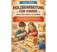 HOLZBEARBEITUNG FÜR KINDER IM ALTER VON 8-12 JAHREN: Einfache DIY-Projekte, Werkzeugsicherheit und praktische Fähigkeiten für kreatives Lernen