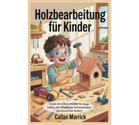 Holzbearbeitung für Kinder: Schritt für Schritt Projekte für junge Tüftler, die Fähigkeiten, Selbstvertrauen und Kreativität fördern