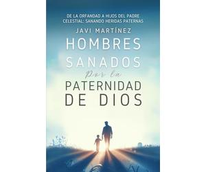Hombres Sanados Por La Paternidad De Dios: Sanar Las Heridas Paternas Al Incorporar La Adopción Como Hijos Del Padre Celestial. Pasar De La Orfandad Espiritual A Hijos De Dios