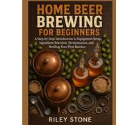 HOME BEER BREWING FOR BEGINNERS: A Step-by-Step Introduction to Equipment Setup, Ingredient Selection, Fermentation, and Bottling Your First Batches