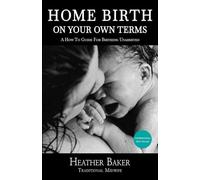 Home Birth On Your Own Terms: A How To Guide For Birthing Unassisted