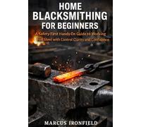 HOME BLACKSMITHING FOR BEGINNERS: A Safety First Hands On Guide to Working Hot Steel with Control Clarity and confidence
