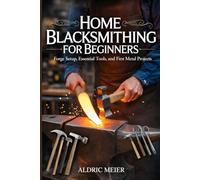 Home Blacksmithing for Beginners: Forge Setup, Essential Tools, and First Metal Projects