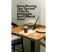 Home Brewing Tips: Tips and Tricks for Making the Best Coffee at Home (Coffee Mastery: From Basics "How to" to Become a Barista Master Series)